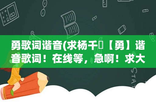 勇歌词谐音(求杨千嬅【勇】谐音歌词！在线等，急啊！求大神赐教)