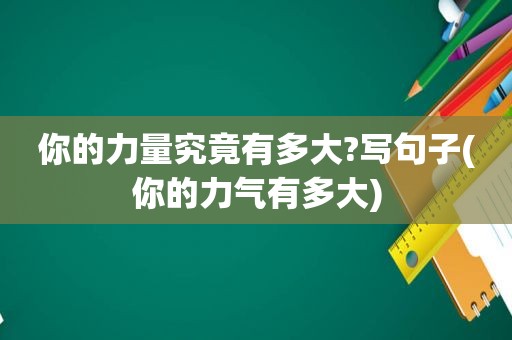 你的力量究竟有多大?写句子(你的力气有多大)