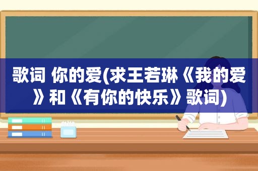 歌词 你的爱(求王若琳《我的爱》和《有你的快乐》歌词)