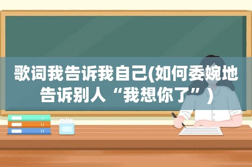 歌词我告诉我自己(如何委婉地告诉别人“我想你了”)