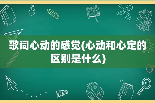 歌词心动的感觉(心动和心定的区别是什么)