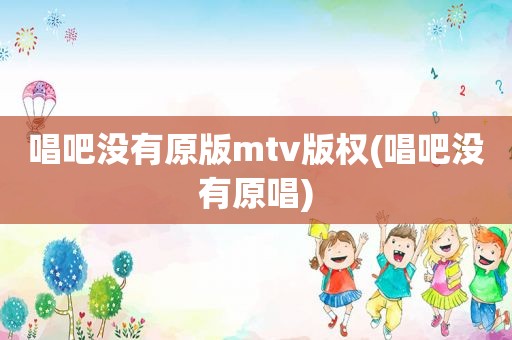 唱吧没有原版mtv版权(唱吧没有原唱)