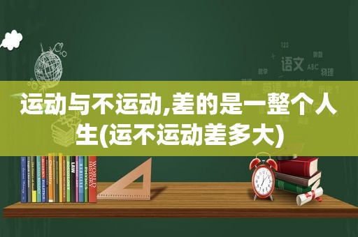 运动与不运动,差的是一整个人生(运不运动差多大)