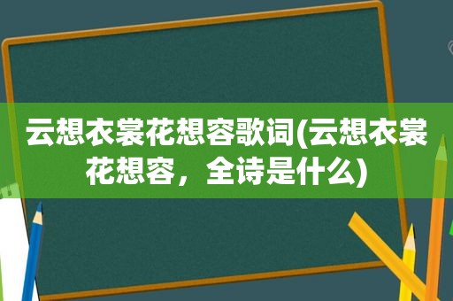 云想衣裳花想容歌词(云想衣裳花想容，全诗是什么)