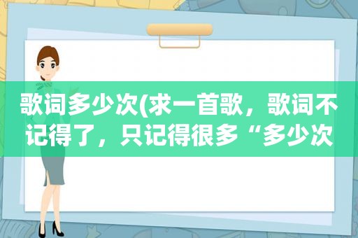 歌词多少次(求一首歌，歌词不记得了，只记得很多“多少次，多少次”)