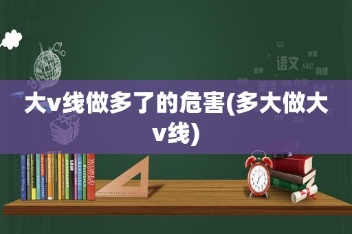 大v线做多了的危害(多大做大v线)