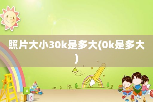 照片大小30k是多大(0k是多大)