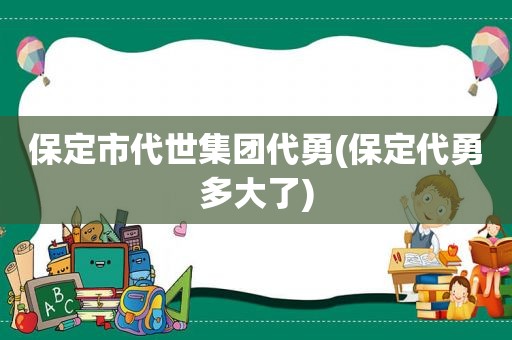 保定市代世集团代勇(保定代勇多大了)