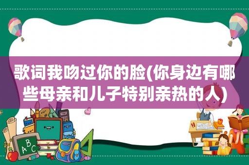 歌词我吻过你的脸(你身边有哪些母亲和儿子特别亲热的人)