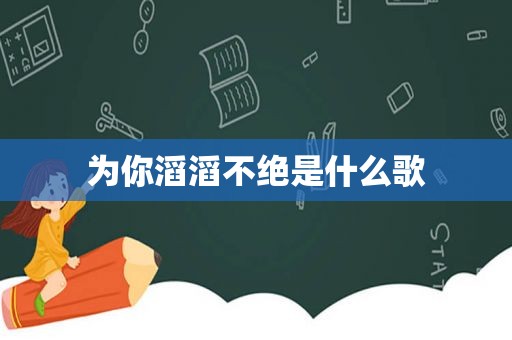 为你滔滔不绝是什么歌