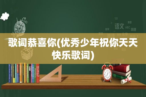 歌词恭喜你(优秀少年祝你天天快乐歌词)