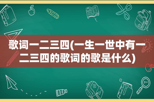 歌词一二三四(一生一世中有一二三四的歌词的歌是什么)