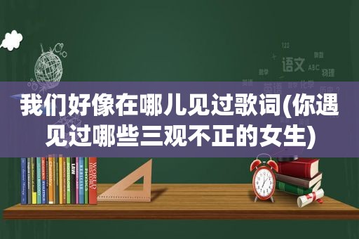 我们好像在哪儿见过歌词(你遇见过哪些三观不正的女生)