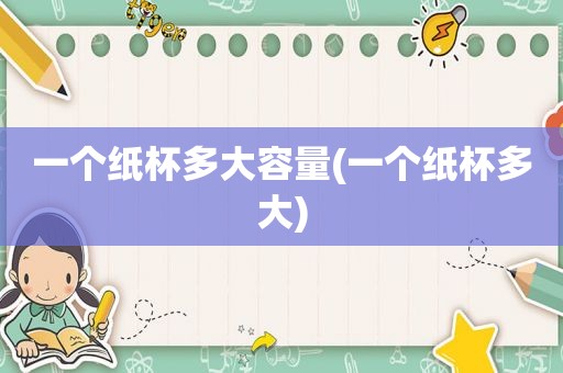 一个纸杯多大容量(一个纸杯多大)