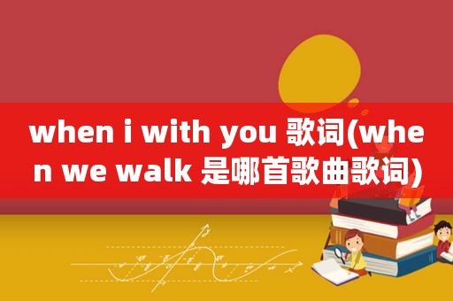 when i with you 歌词(when we walk 是哪首歌曲歌词)