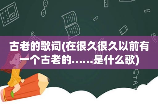 古老的歌词(在很久很久以前有一个古老的……是什么歌)