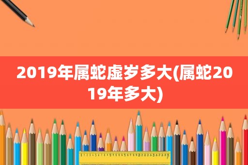 2019年属蛇虚岁多大(属蛇2019年多大)