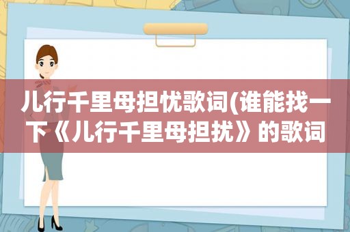 儿行千里母担忧歌词(谁能找一下《儿行千里母担扰》的歌词)