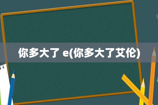 你多大了 e(你多大了艾伦)