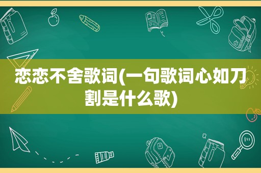 恋恋不舍歌词(一句歌词心如刀割是什么歌)