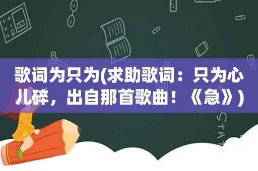 歌词为只为(求助歌词：只为心儿碎，出自那首歌曲！《急》)