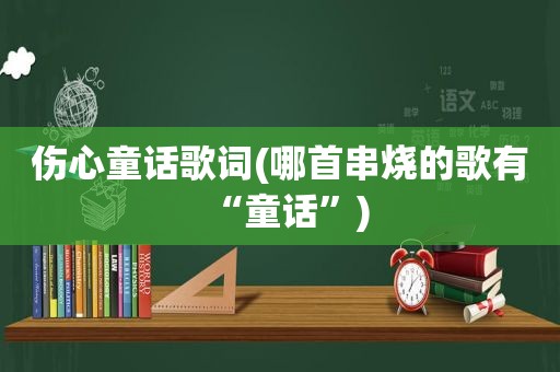 伤心童话歌词(哪首串烧的歌有“童话”)