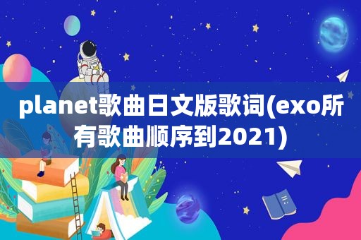 planet歌曲日文版歌词(exo所有歌曲顺序到2021)