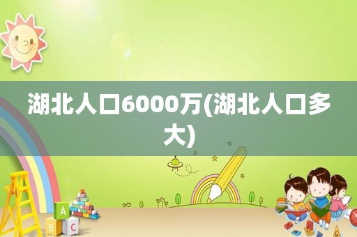 湖北人口6000万(湖北人口多大)