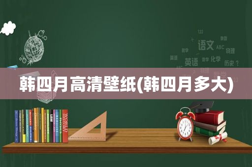 韩四月高清壁纸(韩四月多大)