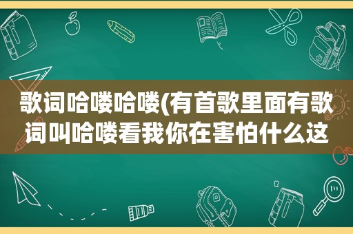 歌词哈喽哈喽(有首歌里面有歌词叫哈喽看我你在害怕什么这首歌叫什么)