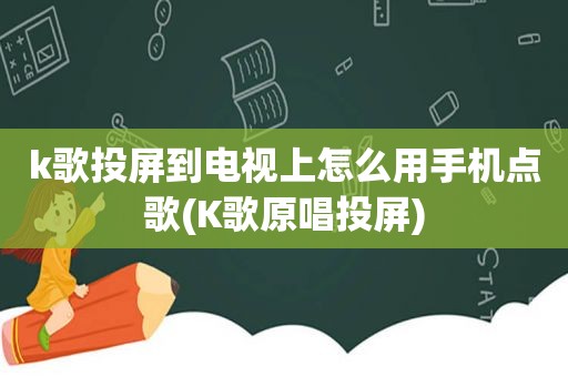 k歌投屏到电视上怎么用手机点歌(K歌原唱投屏)