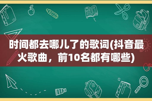 时间都去哪儿了的歌词(抖音最火歌曲，前10名都有哪些)