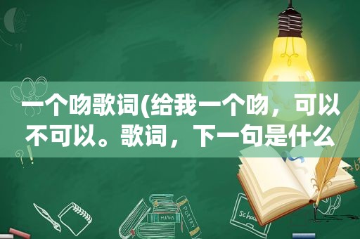 一个吻歌词(给我一个吻，可以不可以。歌词，下一句是什么)