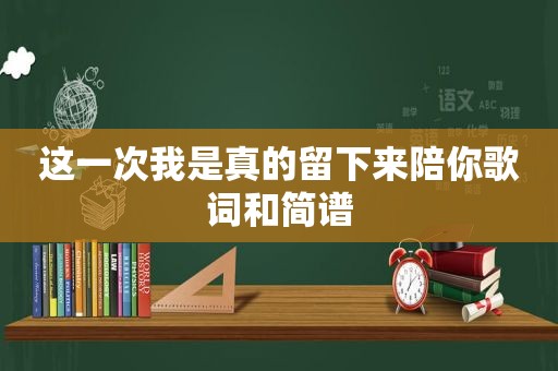 这一次我是真的留下来陪你歌词和简谱