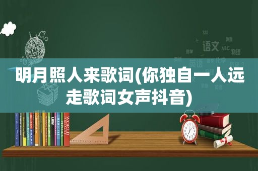 明月照人来歌词(你独自一人远走歌词女声抖音)