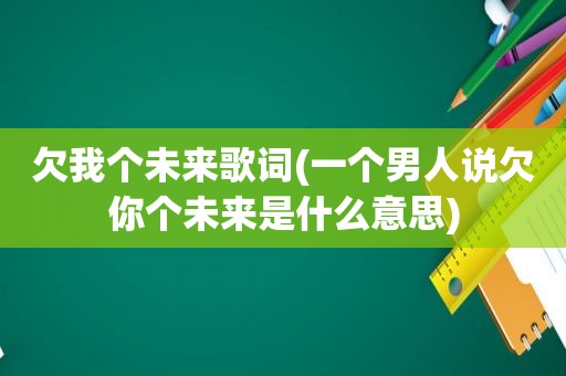 欠我个未来歌词(一个男人说欠你个未来是什么意思)