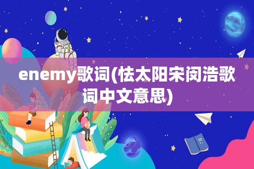 enemy歌词(怯太阳宋闵浩歌词中文意思)