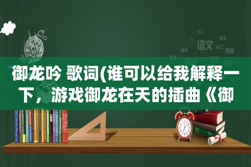 御龙吟 歌词(谁可以给我解释一下，游戏御龙在天的插曲《御龙吟》歌词的意思，小弟历史不怎么好，怎么也看不懂歌词)