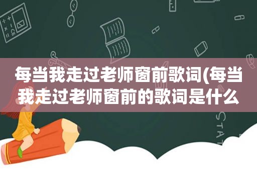 每当我走过老师窗前歌词(每当我走过老师窗前的歌词是什么)