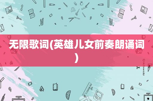 无限歌词(英雄儿女前奏朗诵词)