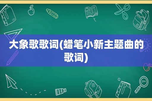 大象歌歌词(蜡笔小新主题曲的歌词)