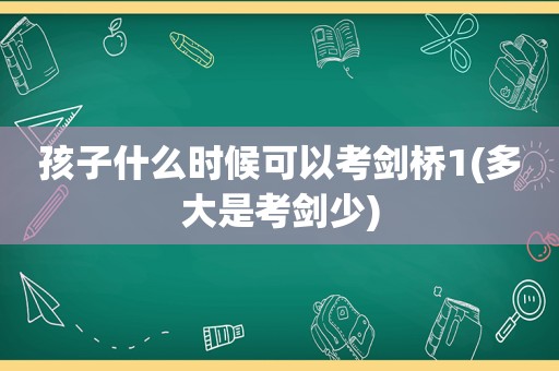 孩子什么时候可以考剑桥1(多大是考剑少)