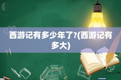 西游记有多少年了?(西游记有多大)