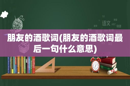 朋友的酒歌词(朋友的酒歌词最后一句什么意思)