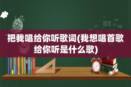 把我唱给你听歌词(我想唱首歌给你听是什么歌)