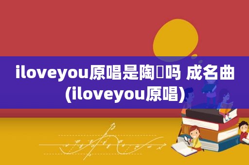 iloveyou原唱是陶喆吗 成名曲(iloveyou原唱)