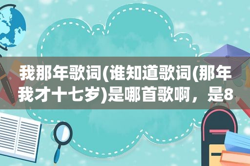 我那年歌词(谁知道歌词(那年我才十七岁)是哪首歌啊，是8几年的老歌)