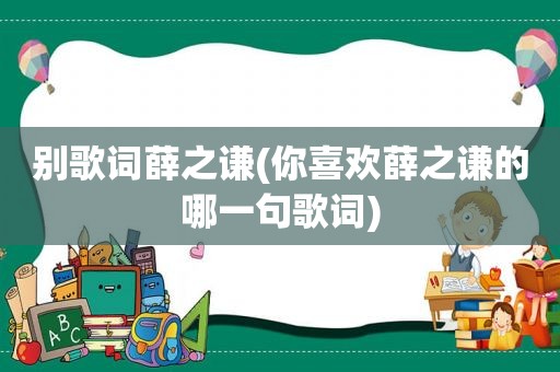 别歌词薛之谦(你喜欢薛之谦的哪一句歌词)