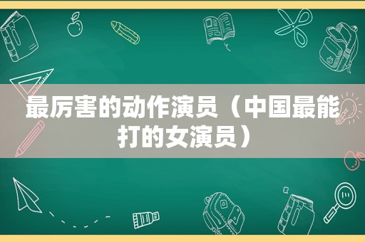 最厉害的动作演员（中国最能打的女演员）