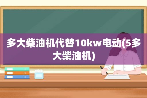 多大柴油机代替10kw电动(5多大柴油机)